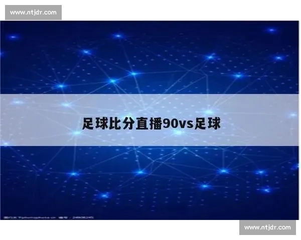足球即时比分90vs直播平台赛事数据全面解析体验与看点汇总